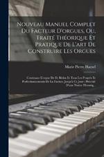 Nouveau Manuel Complet Du Facteur D'orgues, Ou, Traité Théorique Et Pratique De L'art De Construire Les Orgues: Contenant L'orgue De D. Bédos Et Tous Les Progrès Et Perfectionnements De La Facture Jusqu'à Ce Jour: Précédé D'une Notice Historiq...