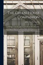 The Green-House Companion: Comprising a General Course of Green-House and Conservatory Practice Throughout the Year; a Natural Arrangement of All the Green-House Plants in Cultivation; With a Descriptive Catalogue of the Most Desirable to Form a Collectio