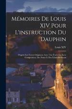 Memoires De Louis XIV Pour L'instruction Du Dauphin: D'apres Les Textes Originaux Avec Une Etude Sur Leur Composition, Des Notes Et Des Eclaircissements