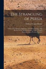 The Strangling of Persia: A Story of the European Diplomacy and Oriental Intrigue That Resulted in the Denationalization of Twelve Million Mohammedans, a Personal Narrative