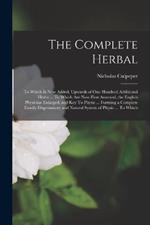 The Complete Herbal: To Which is now Added, Upwards of one Hundred Additional Herbs ... To Which are now First Annexed, the English Physician Enlarged, and Key To Physic ... Forming a Complete Family Dispensatory and Natural System of Physic ... To Which