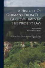 A History Of Germany From The Earliest Times To The Present Day: By Bayard Taylor With An Additional Chapter By Marie Hansen-taylor