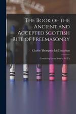 The Book of the Ancient and Accepted Scottish Rite of Freemasonry: Containing Instructions in all Th