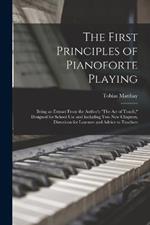 The First Principles of Pianoforte Playing: Being an Extract From the Author's The act of Touch, Designed for School use and Including two new Chapters, Directions for Learners and Advice to Teachers