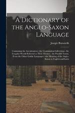 A Dictionary of the Anglo-Saxon Language: Containing the Accentuation - the Grammatical Inflections - the Irregular Words Referred to Their Themes - the Parallel Terms, From the Other Gothic Languages - the Meaning of the Anglo-Saxon in English and Latin