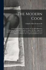 The Modern Cook: A Practical Guide to the Culinary Art in All Its Branches: Comprising, in Addition to English Cookery, the Most Approved and Recherche Systems of French, Italian, and German Cookery; Adapted As Well for the Largest Establishments As F