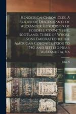 Henderson Chronicles. A Roster of Descendants of Alexander Henderson of Fordell, County Fife, Scotland, Three of Whose Sons Emigrated to the American Colonies, Prior to 1740, and Settled Near Alexandria, Va