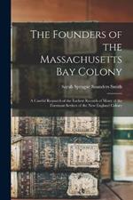 The Founders of the Massachusetts Bay Colony: A Careful Research of the Earliest Records of Many of the Foremost Settlers of the New England Colony