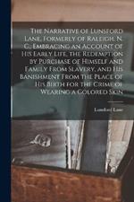 The Narrative of Lunsford Lane, Formerly of Raleigh, N. C., Embracing an Account of his Early Life, the Redemption by Purchase of Himself and Family From Slavery, and his Banishment From the Place of his Birth for the Crime of Wearing a Colored Skin