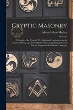 Cryptic Masonry: A Manual of the Council; Or, Monitorial Instructions in the Degrees of Royal and Select Master. With an Additional Section On the Super-Excellent Master's Degreee