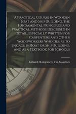 A Practical Course in Wooden Boat and Ship Building, the Fundamental Principles and Practical Methods Described in Detail, Especially Written for Carpenters and Other Woodworkers who Desire to Engage in Boat or Ship Building, and as a Textbook for Schools