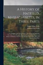 A History of Hatfield, Massachusetts, in Three Parts: I. An Account of the Development of the Social and Industrial Life of the Town From its First Settlement. II. The Houses and Homes of Hatfield, With Personal Reminiscences of the men and Women who Have