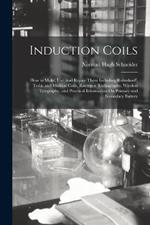 Induction Coils: How to Make, Use, and Repair Them Including Ruhmkorff, Tesla, and Medical Coils, Roentgen Radiography, Wireless Telegraphy, and Practical Information On Primary and Secondary Battery