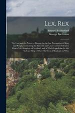 Lex, Rex: The Law and the Prince, a Dispute for the Just Prerogative of King and People, Containing the Reasons and Causes of the Defensive Wars of the Kingdom of Scotland, and of Their Expedition for the Ayd and Help of Their Brethren of England. in Whic