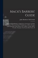 Mack's Barbers' Guide; a Practical Hand-book, for Apprentices, Journeymen and Boss, Embracing a Theoretical Course in Barbering, as Well as Recipes and Formulas for Toilet Waters, Face Lotions, Creams, Salves, Pomades, Shampoos, sea Foams, Hair Tonics, Et