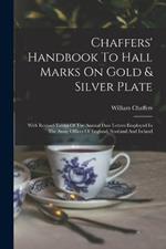 Chaffers' Handbook To Hall Marks On Gold & Silver Plate: With Revised Tables Of The Annual Date Letters Employed In The Assay Offices Of England, Scotland And Ireland