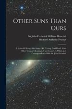 Other Suns Than Ours: A Series Of Essays On Suns--old, Young, And Dead, With Other Science Gleanings, Two Essays On Whist And Correspondence With Sir John Herschel