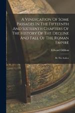 A Vindication Of Some Passages In The Fifteenth And Sixteenth Chapters Of The History Of The Decline And Fall Of The Roman Empire: By The Author