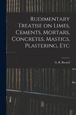 Rudimentary Treatise on Limes, Cements, Mortars, Concretes, Mastics, Plastering, Etc