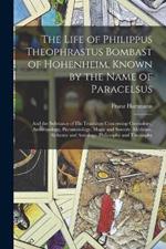 The Life of Philippus Theophrastus Bombast of Hohenheim, Known by the Name of Paracelsus: And the Substance of His Teachings Concerning Cosmology, Anthropology, Pneumatology, Magic and Sorcery, Medicine, Alchemy and Astrology, Philosophy and Theosophy