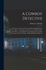 A Cowboy Detective: A True Story of Twenty-two Years With A World Famous Detective Agency: Giving the Inside Facts of the Bloody Coeur D'Alene Labor Riots, and the Many ups and Downs of the Author Throughout the United States, Alaska, British Columbia An