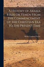 A History of Arabia Felix Or Yemen From the Commencement of the Christian Era to the Present Time