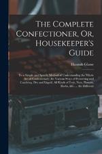 The Complete Confectioner, Or, Housekeeper's Guide: To a Simple and Speedy Method of Understanding the Whole Art of Confectionary; the Various Ways of Preserving and Candying, Dry and Liquid, All Kinds of Fruit, Nuts, Flowers, Herbs, &c. ... the Different