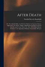 After Death: Or, Disembodied Man. the World of Spirits; Its Location, Extent, Appearance; the Route Thither; Inhabitants; Customs, Societies: Also Sex and Its Uses There, Etc., Etc.; With Much Matter Pertinent to the Question of Human Immortality. Being T