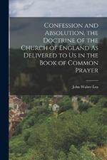 Confession and Absolution, the Doctrine of the Church of England As Delivered to Us in the Book of Common Prayer