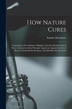 How Nature Cures: Comprising a New System of Hygiene; Also the Natural Food of Man; a Statement of the Principal Arguments Against the Use of Bread, Cereals, Pulses, Potatoes, and All Other Starch Foods