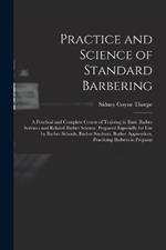 Practice and Science of Standard Barbering; a Practical and Complete Course of Training in Basic Barber Services and Related Barber Science. Prepared Especially for use by Barber Schools, Barber Students, Barber Apprentices, Practicing Barbers in Preparat
