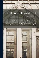 The Wild Garden: Or, Our Groves and Gardens Made Beautiful by the Naturalisation of Hardy Exotic Plants; Being One Way Onwards From the Dark Ages of Flower Gardening, With Suggestions for the Regeneration of the Bare Borders of the London Parks,