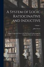 A System of Logic Ratiocinative and Inductive: Being a Connected View of the Principles of Evidence and the Methods of Scientific Investigation; Volume 1