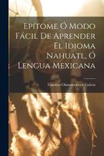 Epitome O Modo Facil De Aprender El Idioma Nahuatl, O Lengua Mexicana