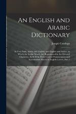 An English and Arabic Dictionary: In Two Parts, Arabic and English, and English and Arabic, in Which the Arabic Words Are Represented in the Oriental Character, As Well As Their Correct Pronunciation and Accentuation Shewn in English Letters, Part 1