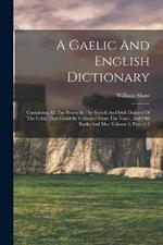 A Gaelic And English Dictionary: Containing All The Words In The Scotch And Irish Dialects Of The Celtic That Could Be Collected From The Voice, And Old Books And Mss, Volume 1, Parts 1-2