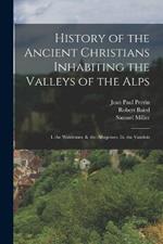 History of the Ancient Christians Inhabiting the Valleys of the Alps: I. the Waldenses. Ii. the Albigenses. Iii. the Vaudois