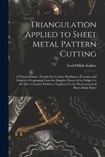 Triangulation Applied to Sheet Metal Pattern Cutting: A Comprehensive Treatise for Cutters, Draftsmen, Foremen and Students; Progressing From the Simplest Phases of the Subject to the Most Complex Problems Employed in the Development of Sheet Metal Patter
