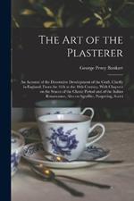 The art of the Plasterer; an Account of the Decorative Development of the Craft, Chiefly in England, From the 16th to the 18th Century, With Chapters on the Stucco of the Classic Period and of the Italian Renaissance, Also on Sgraffito, Pargetting, Scotti