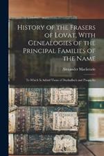 History of the Frasers of Lovat, With Genealogies of the Principal Families of the Name: To Which is Added Those of Dunballoch and Phopachy