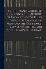 On the Manufacture of Gun-flints, the Methods of Excavating for Fling, the age of Palæolithic man, and the Connexion Between Neolithic art and the Gun-flint Trade