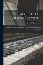 The Secrets of Violin Playing: Being Full Instructions and Hints to Violin Players, for the Perfect Mastery of the Instrument