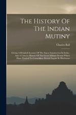 The History Of The Indian Mutiny: Giving A Detailed Account Of The Sepoy Insurrection In India: And A Concise History Of The Great Military Events Which Have Tended To Consolidate British Empire In Hindostan