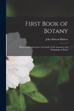 First Book of Botany: Being an Introduction to the Study of the Anatomy and Physiology of Plants