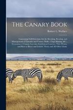 The Canary Book: Containing Full Directions for the Breeding, Rearing, and Management of Canaries and Canary Mules; Cage Making,   Formation of Canary Societies; Exhibition Canaries, Their Points, and How to Breed and Exhibit Them; and All Other Matte