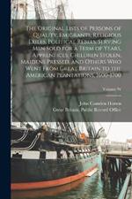 The Original Lists of Persons of Quality, Emigrants, Religious Exiles, Political Rebels, Serving men Sold for a Term of Years, Apprentices, Children Stolen, Maidens Pressed, and Others who Went From Great Britain to the American Plantations, 1600-1700; Volume