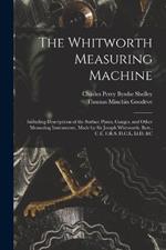 The Whitworth Measuring Machine: Including Descriptions of the Surface Plates, Gauges, and Other Measuring Instruments, Made by Sir Joseph Whitworth, Bart., C.E. F.R.S. D.C.L. Ll.D. &c