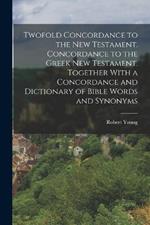 Twofold Concordance to the New Testament. Concordance to the Greek New Testament. Together With a Concordance and Dictionary of Bible Words and Synonyms