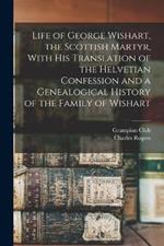 Life of George Wishart, the Scottish Martyr, With his Translation of the Helvetian Confession and a Genealogical History of the Family of Wishart