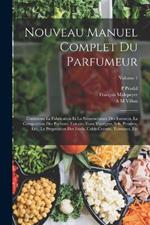 Nouveau Manuel Complet Du Parfumeur: Contenant La Fabrication Et La Nomenclature Des Essences, La Composition Des Parfums, Extraits, Eaux Vinaigres, Sels, Poudres, Etc., La Preparation Des Fards, Colds-Creams, Teintures, Etc; Volume 1